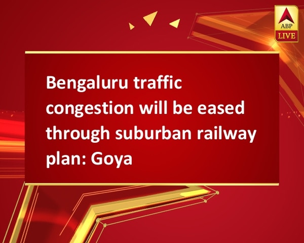 Bengaluru traffic congestion will be eased through suburban railway plan: Goyal Bengaluru traffic congestion will be eased through suburban railway plan: Goyal