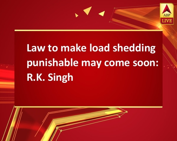 Law to make load shedding punishable may come soon: R.K. Singh Law to make load shedding punishable may come soon: R.K. Singh