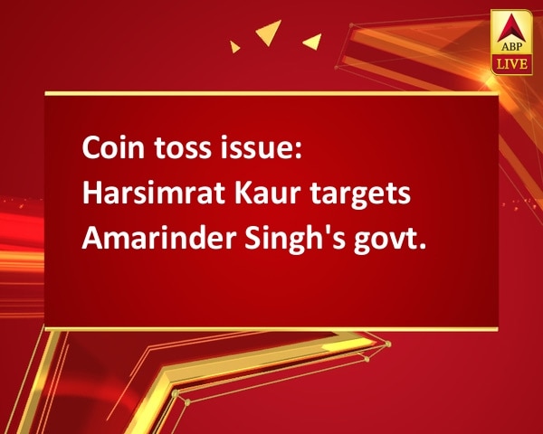 Coin toss issue: Harsimrat Kaur targets Amarinder Singh's govt. Coin toss issue: Harsimrat Kaur targets Amarinder Singh's govt.