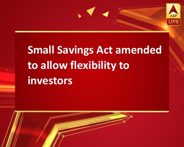 Small Savings Act amended to allow flexibility to investors Small Savings Act amended to allow flexibility to investors