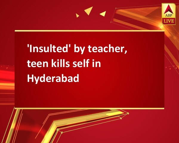 'Insulted' by teacher, teen kills self in Hyderabad 'Insulted' by teacher, teen kills self in Hyderabad