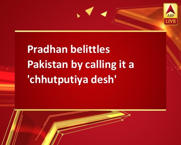 Pradhan belittles Pakistan by calling it a 'chhutputiya desh' Pradhan belittles Pakistan by calling it a 'chhutputiya desh'