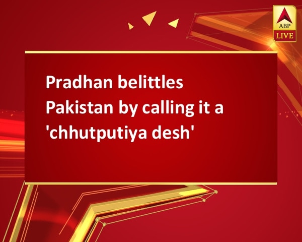 Pradhan belittles Pakistan by calling it a 'chhutputiya desh' Pradhan belittles Pakistan by calling it a 'chhutputiya desh'