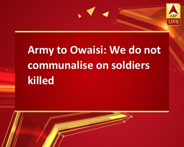 Army to Owaisi: We do not communalise on soldiers killed Army to Owaisi: We do not communalise on soldiers killed
