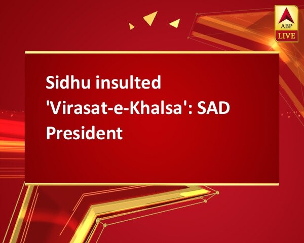 Sidhu insulted 'Virasat-e-Khalsa': SAD President Sidhu insulted 'Virasat-e-Khalsa': SAD President