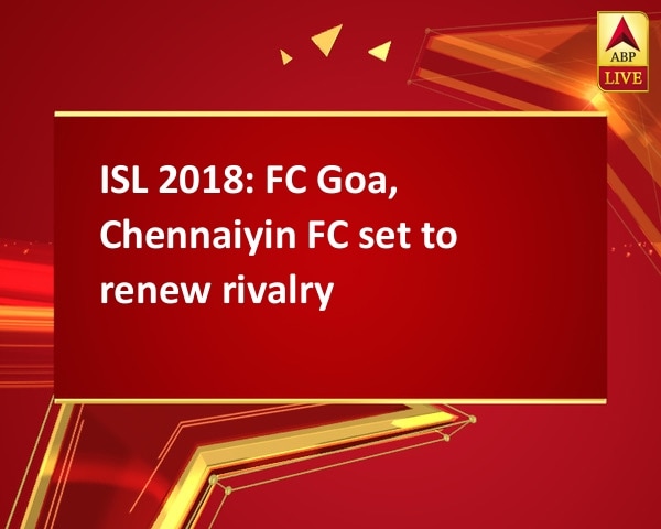 ISL 2018: FC Goa, Chennaiyin FC set to renew rivalry ISL 2018: FC Goa, Chennaiyin FC set to renew rivalry
