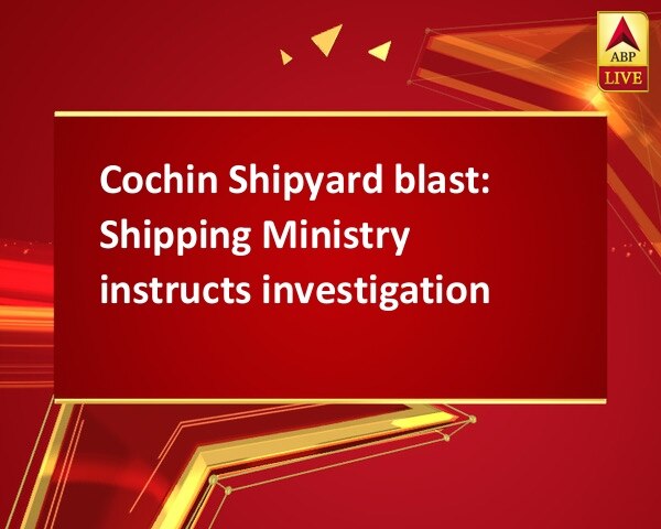 Cochin Shipyard blast: Shipping Ministry instructs investigation Cochin Shipyard blast: Shipping Ministry instructs investigation