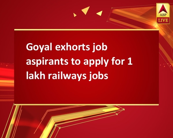 Goyal exhorts job aspirants to apply for 1 lakh railways jobs Goyal exhorts job aspirants to apply for 1 lakh railways jobs
