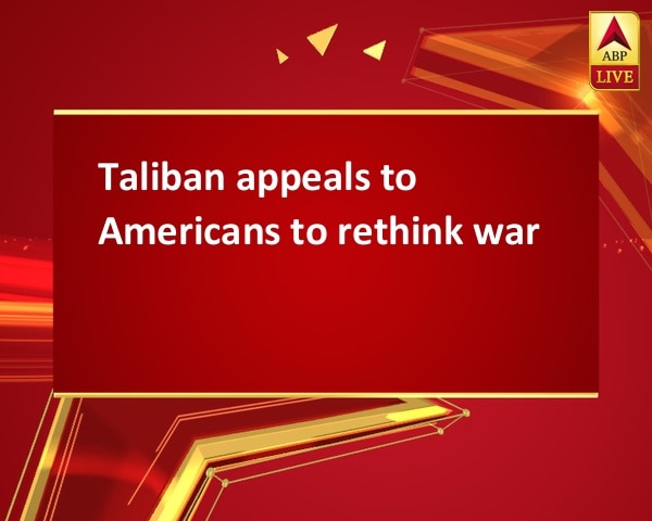 Taliban appeals to Americans to rethink war Taliban appeals to Americans to rethink war
