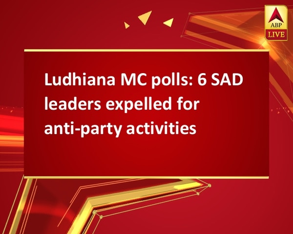 Ludhiana MC polls: 6 SAD leaders expelled for anti-party activities Ludhiana MC polls: 6 SAD leaders expelled for anti-party activities