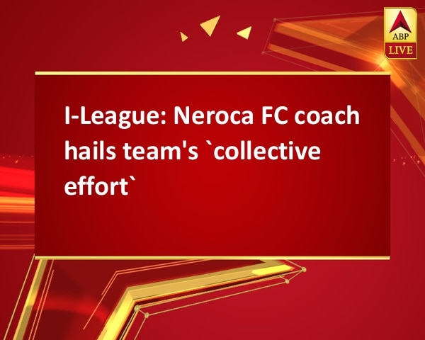I-League: Neroca FC coach hails team's `collective effort` I-League: Neroca FC coach hails team's `collective effort`