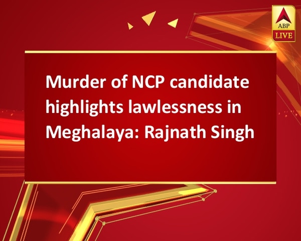 Murder of NCP candidate highlights lawlessness in Meghalaya: Rajnath Singh Murder of NCP candidate highlights lawlessness in Meghalaya: Rajnath Singh