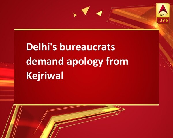 Delhi's bureaucrats demand apology from Kejriwal Delhi's bureaucrats demand apology from Kejriwal