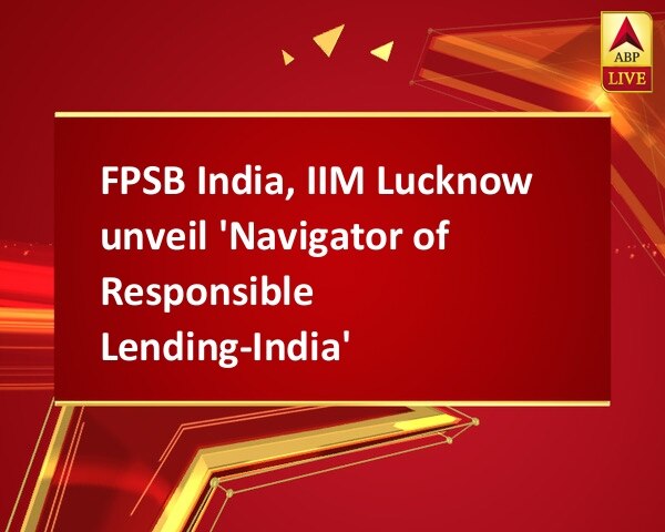 FPSB India, IIM Lucknow unveil 'Navigator of Responsible Lending-India' FPSB India, IIM Lucknow unveil 'Navigator of Responsible Lending-India'