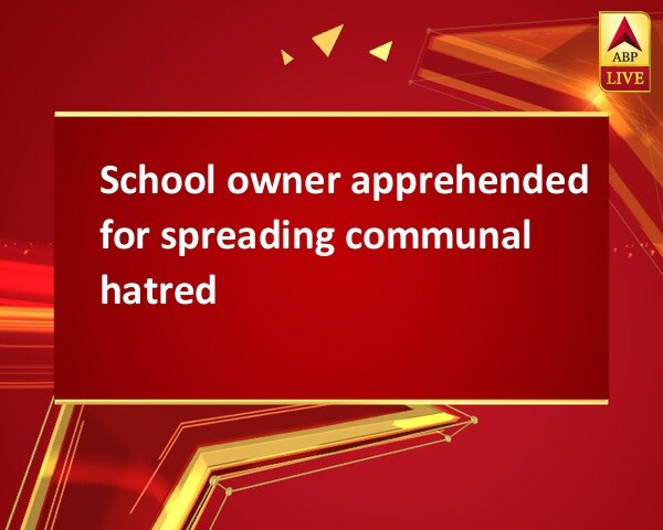 School owner apprehended for spreading communal hatred School owner apprehended for spreading communal hatred