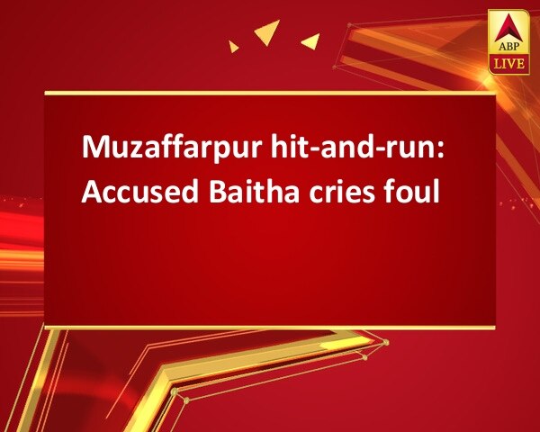 Muzaffarpur hit-and-run: Accused Baitha cries foul Muzaffarpur hit-and-run: Accused Baitha cries foul