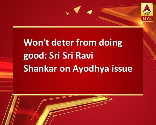 Won't deter from doing good: Sri Sri Ravi Shankar on Ayodhya issue Won't deter from doing good: Sri Sri Ravi Shankar on Ayodhya issue