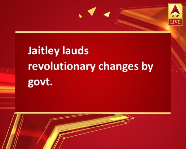 Jaitley lauds revolutionary changes by govt. Jaitley lauds revolutionary changes by govt.