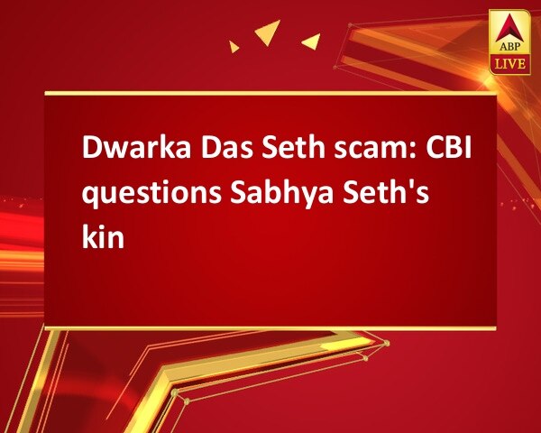 Dwarka Das Seth scam: CBI questions Sabhya Seth's kin Dwarka Das Seth scam: CBI questions Sabhya Seth's kin