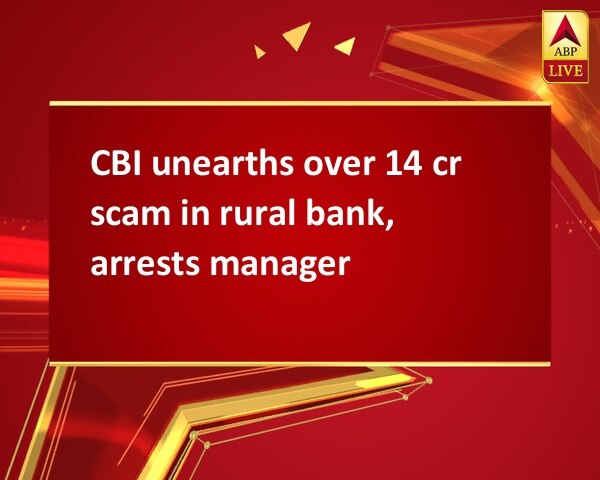 CBI unearths over 14 cr scam in rural bank, arrests manager CBI unearths over 14 cr scam in rural bank, arrests manager