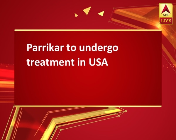 Parrikar to undergo treatment in USA Parrikar to undergo treatment in USA