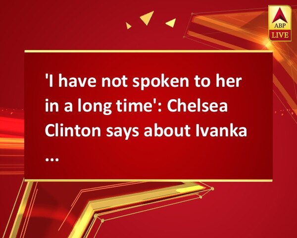 'I have not spoken to her in a long time': Chelsea Clinton says about Ivanka Trump 'I have not spoken to her in a long time': Chelsea Clinton says about Ivanka Trump