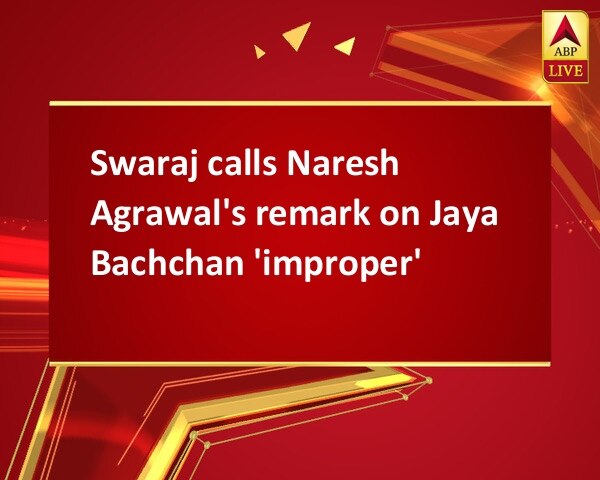 Swaraj calls Naresh Agrawal's remark on Jaya Bachchan 'improper' Swaraj calls Naresh Agrawal's remark on Jaya Bachchan 'improper'