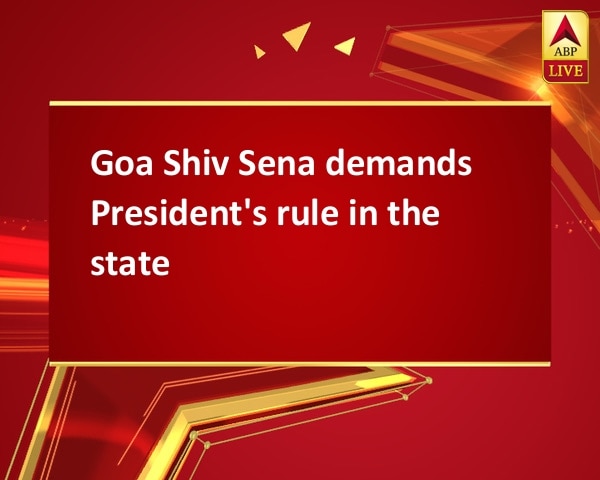 Goa Shiv Sena demands President's rule in the state Goa Shiv Sena demands President's rule in the state