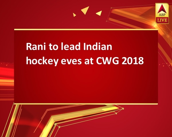 Rani to lead Indian hockey eves at CWG 2018 Rani to lead Indian hockey eves at CWG 2018