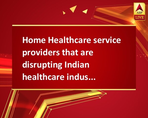 Home Healthcare service providers that are disrupting Indian healthcare industry Home Healthcare service providers that are disrupting Indian healthcare industry