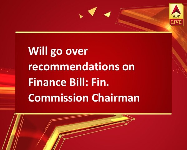 Will go over recommendations on Finance Bill: Fin. Commission Chairman Will go over recommendations on Finance Bill: Fin. Commission Chairman