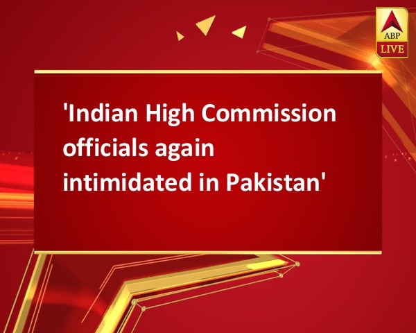 'Indian High Commission officials again intimidated in Pakistan' 'Indian High Commission officials again intimidated in Pakistan'