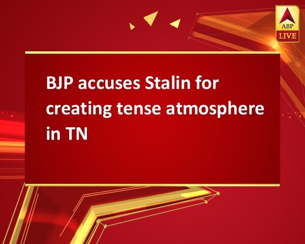 BJP accuses Stalin for creating tense atmosphere in TN BJP accuses Stalin for creating tense atmosphere in TN