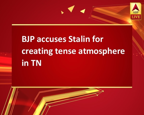 BJP accuses Stalin for creating tense atmosphere in TN BJP accuses Stalin for creating tense atmosphere in TN
