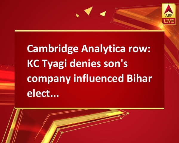 Cambridge Analytica row: KC Tyagi denies son's company influenced Bihar elections Cambridge Analytica row: KC Tyagi denies son's company influenced Bihar elections