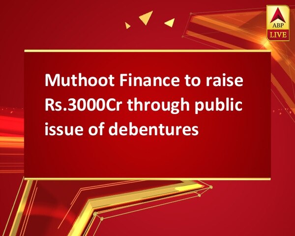 Muthoot Finance to raise Rs.3000Cr through public issue of debentures Muthoot Finance to raise Rs.3000Cr through public issue of debentures