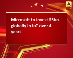 Microsoft to invest $5bn globally in IoT over 4 years