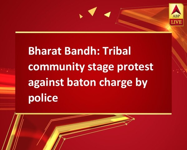 Bharat Bandh: Tribal community stage protest against baton charge by police Bharat Bandh: Tribal community stage protest against baton charge by police