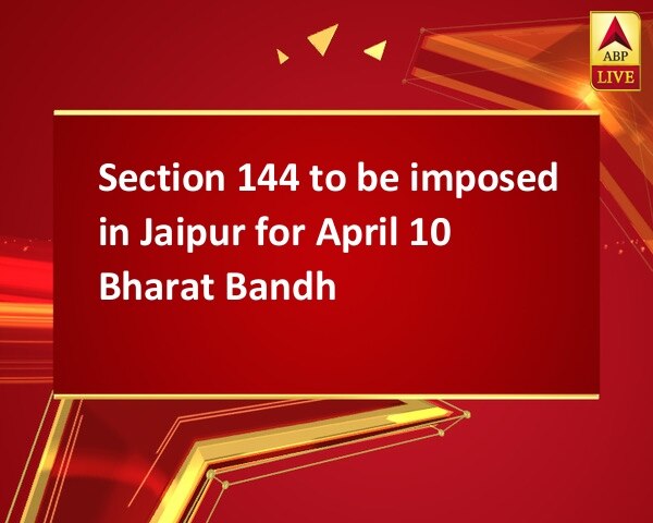 Section 144 to be imposed in Jaipur for April 10 Bharat Bandh Section 144 to be imposed in Jaipur for April 10 Bharat Bandh