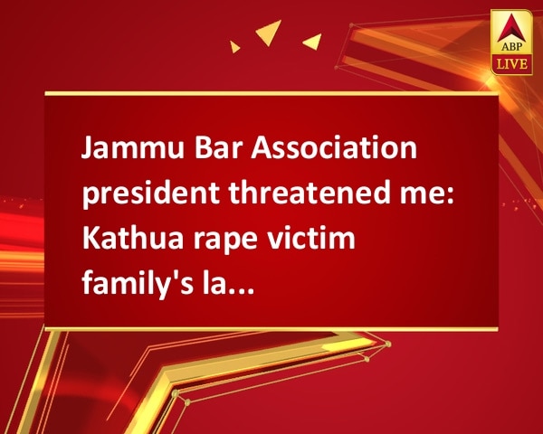 Jammu Bar Association president threatened me: Kathua rape victim family's lawyer Jammu Bar Association president threatened me: Kathua rape victim family's lawyer