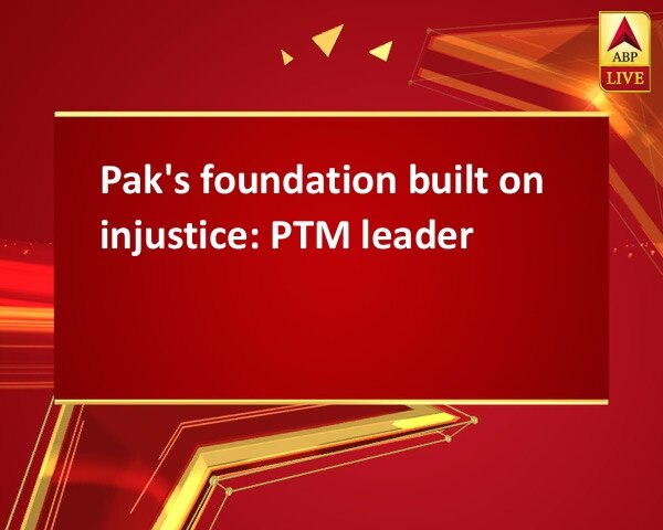 Pak's foundation built on injustice: PTM leader Pak's foundation built on injustice: PTM leader