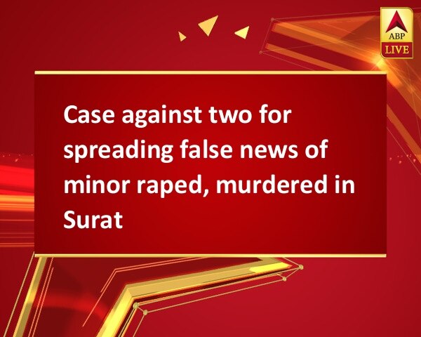 Case against two for spreading false news of minor raped, murdered in Surat Case against two for spreading false news of minor raped, murdered in Surat