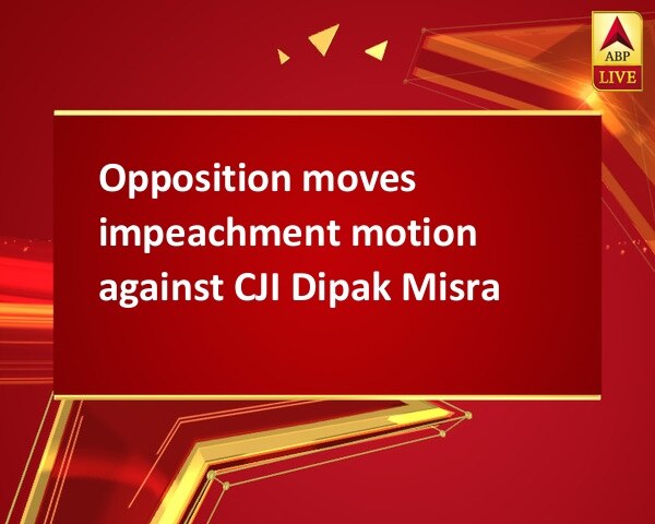 Opposition moves impeachment motion against CJI Dipak Misra Opposition moves impeachment motion against CJI Dipak Misra