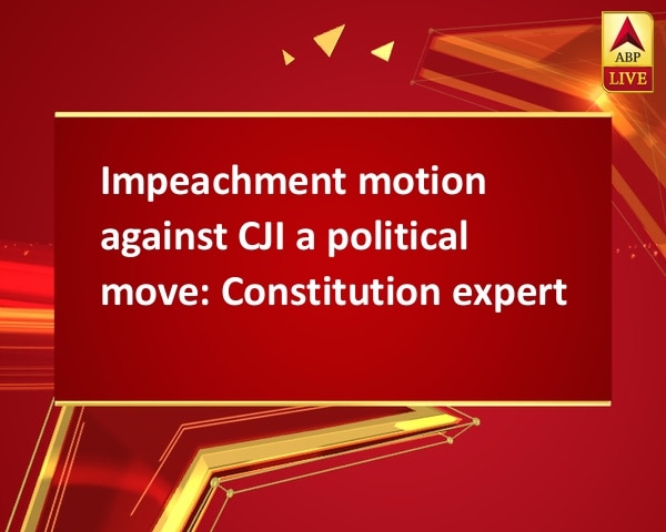 Impeachment motion against CJI a political move: Constitution expert Impeachment motion against CJI a political move: Constitution expert