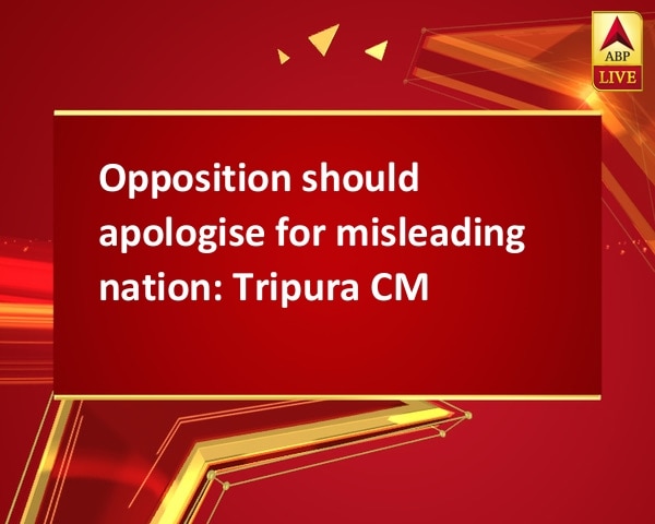 Opposition should apologise for misleading nation: Tripura CM Opposition should apologise for misleading nation: Tripura CM