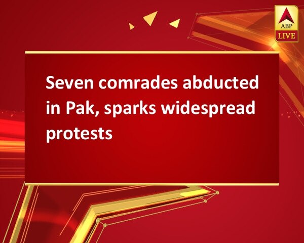 Seven comrades abducted in Pak, sparks widespread protests Seven comrades abducted in Pak, sparks widespread protests