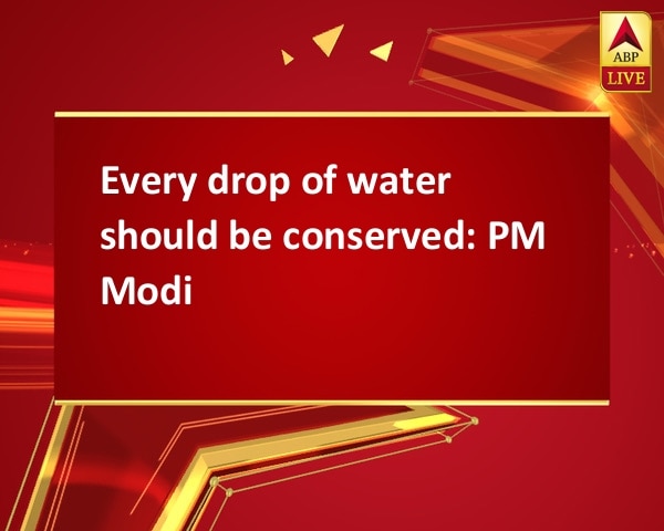 Every drop of water should be conserved: PM Modi Every drop of water should be conserved: PM Modi