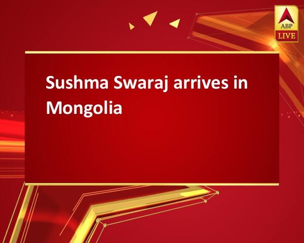 Sushma Swaraj arrives in Mongolia Sushma Swaraj arrives in Mongolia Sushma Swaraj arrives in Mongolia