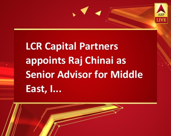 LCR Capital Partners appoints Raj Chinai as Senior Advisor for Middle East, India LCR Capital Partners appoints Raj Chinai as Senior Advisor for Middle East, India