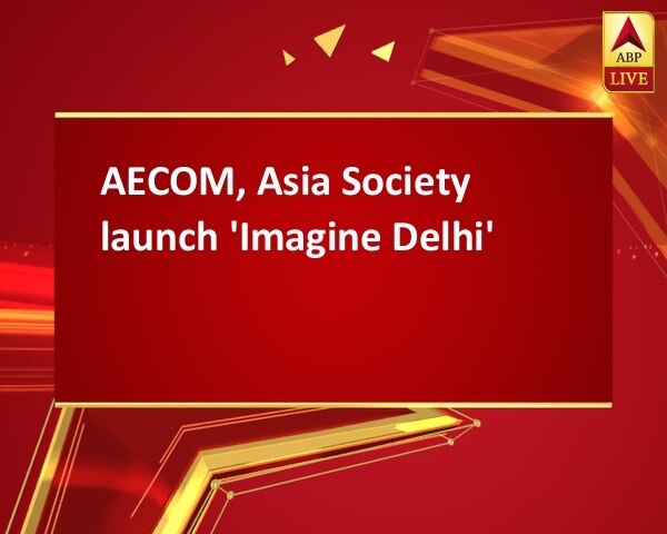 AECOM, Asia Society launch 'Imagine Delhi' AECOM, Asia Society launch 'Imagine Delhi'